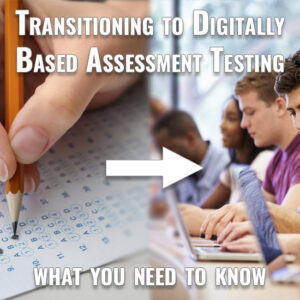 The Transition to Digitally Based Assessment Testing (What Educators Need to Know)