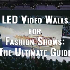 LED Video Walls for Fashion Shows: The Ultimate Guide